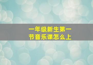 一年级新生第一节音乐课怎么上