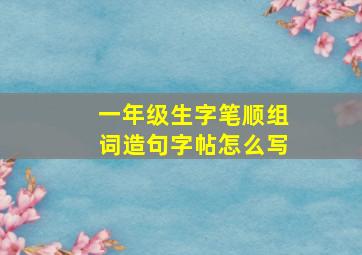 一年级生字笔顺组词造句字帖怎么写