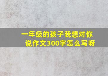 一年级的孩子我想对你说作文300字怎么写呀