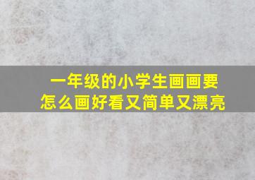 一年级的小学生画画要怎么画好看又简单又漂亮