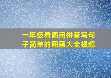 一年级看图用拼音写句子简单的图画大全视频