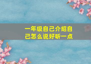 一年级自己介绍自己怎么说好听一点