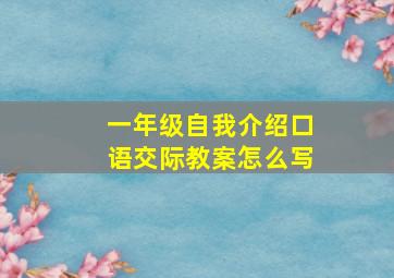 一年级自我介绍口语交际教案怎么写