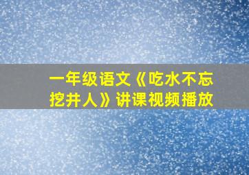 一年级语文《吃水不忘挖井人》讲课视频播放