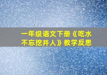 一年级语文下册《吃水不忘挖井人》教学反思