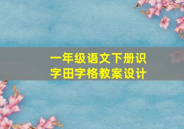 一年级语文下册识字田字格教案设计