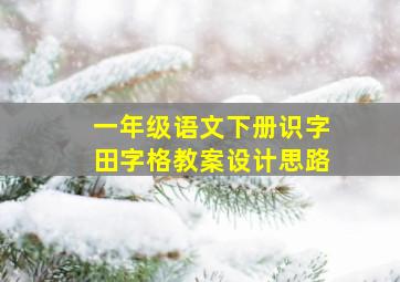 一年级语文下册识字田字格教案设计思路