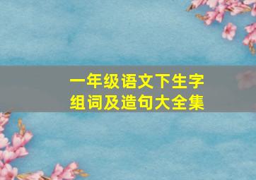 一年级语文下生字组词及造句大全集