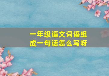 一年级语文词语组成一句话怎么写呀