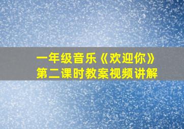 一年级音乐《欢迎你》第二课时教案视频讲解