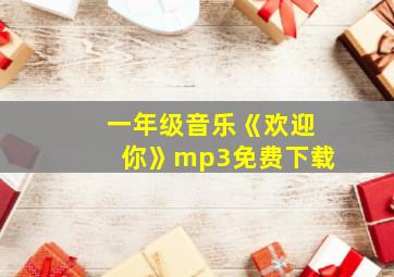 一年级音乐《欢迎你》mp3免费下载