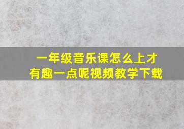 一年级音乐课怎么上才有趣一点呢视频教学下载