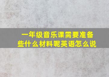 一年级音乐课需要准备些什么材料呢英语怎么说