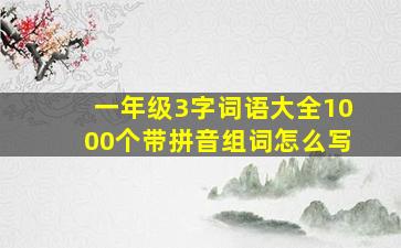 一年级3字词语大全1000个带拼音组词怎么写