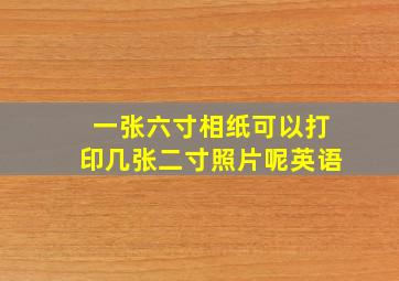 一张六寸相纸可以打印几张二寸照片呢英语