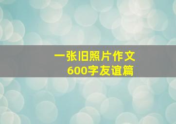 一张旧照片作文600字友谊篇