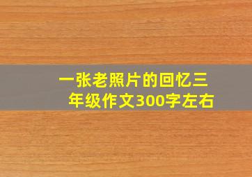 一张老照片的回忆三年级作文300字左右