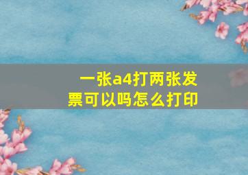 一张a4打两张发票可以吗怎么打印