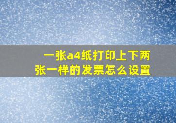 一张a4纸打印上下两张一样的发票怎么设置