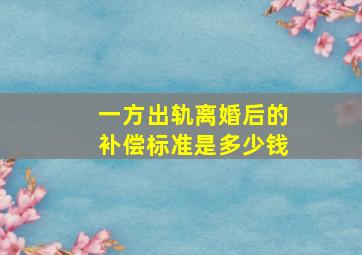 一方出轨离婚后的补偿标准是多少钱