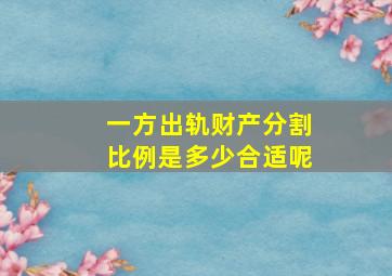 一方出轨财产分割比例是多少合适呢