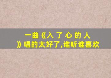 一曲《入 了 心 的 人》唱的太好了,谁听谁喜欢