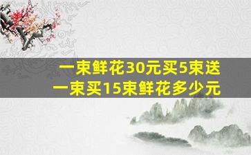 一束鲜花30元买5束送一束买15束鲜花多少元