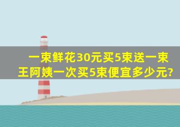 一束鲜花30元买5束送一束王阿姨一次买5束便宜多少元?