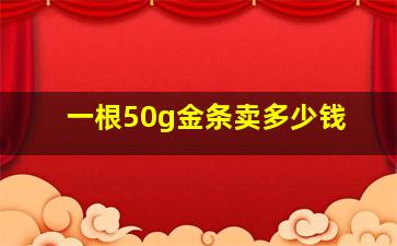 一根50g金条卖多少钱