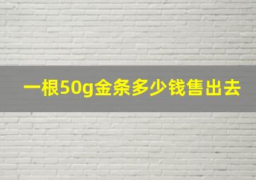 一根50g金条多少钱售出去