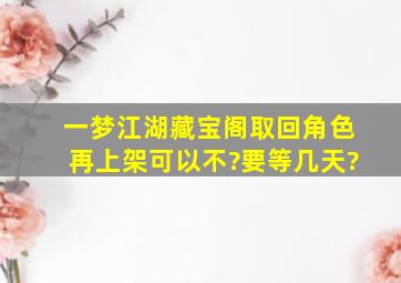 一梦江湖藏宝阁取回角色再上架可以不?要等几天?