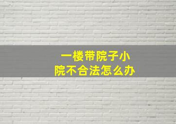 一楼带院子小院不合法怎么办