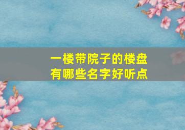 一楼带院子的楼盘有哪些名字好听点