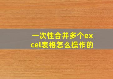 一次性合并多个excel表格怎么操作的