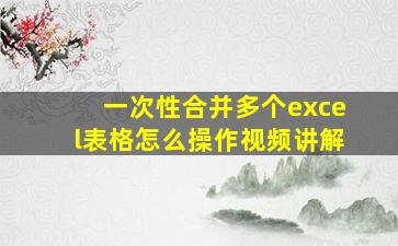 一次性合并多个excel表格怎么操作视频讲解