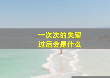 一次次的失望过后会是什么