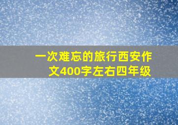 一次难忘的旅行西安作文400字左右四年级