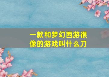 一款和梦幻西游很像的游戏叫什么刀