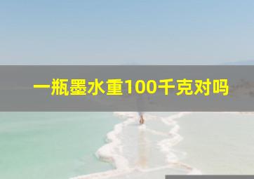 一瓶墨水重100千克对吗