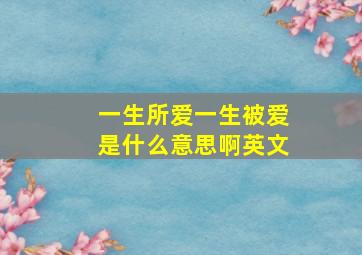 一生所爱一生被爱是什么意思啊英文