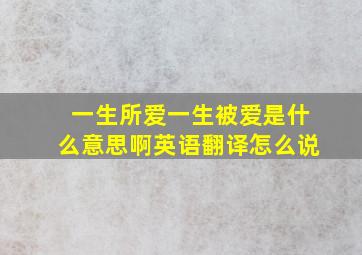 一生所爱一生被爱是什么意思啊英语翻译怎么说