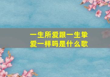 一生所爱跟一生挚爱一样吗是什么歌