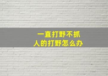 一直打野不抓人的打野怎么办