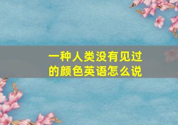 一种人类没有见过的颜色英语怎么说