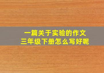 一篇关于实验的作文三年级下册怎么写好呢