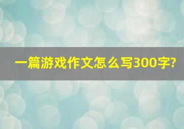 一篇游戏作文怎么写300字?