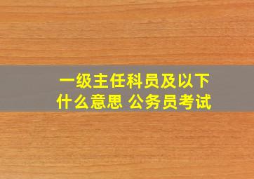 一级主任科员及以下什么意思 公务员考试