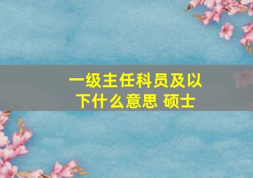 一级主任科员及以下什么意思 硕士