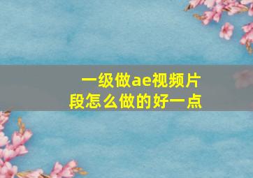 一级做ae视频片段怎么做的好一点