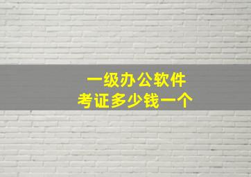 一级办公软件考证多少钱一个